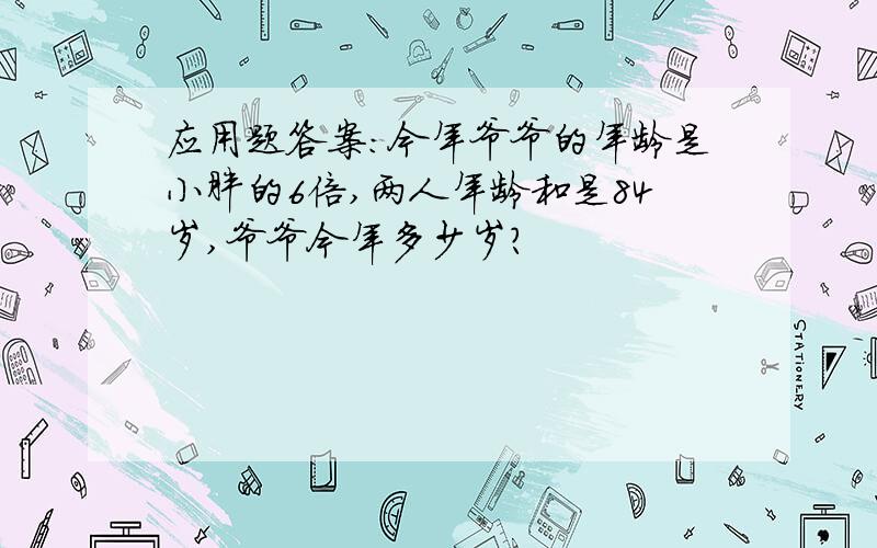 应用题答案:今年爷爷的年龄是小胖的6倍,两人年龄和是84岁,爷爷今年多少岁?