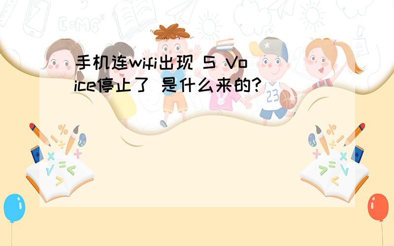 手机连wifi出现 S Voice停止了 是什么来的?