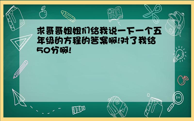 求哥哥姐姐们给我说一下一个五年级的方程的答案啊!对了我给50分啊!