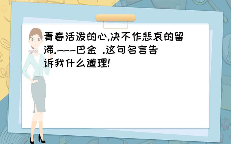 青春活泼的心,决不作悲哀的留滞.---巴金 .这句名言告诉我什么道理!