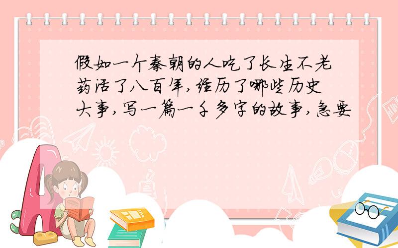 假如一个秦朝的人吃了长生不老药活了八百年,经历了哪些历史大事,写一篇一千多字的故事,急要