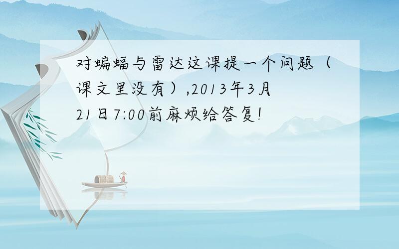 对蝙蝠与雷达这课提一个问题（课文里没有）,2013年3月21日7:00前麻烦给答复!