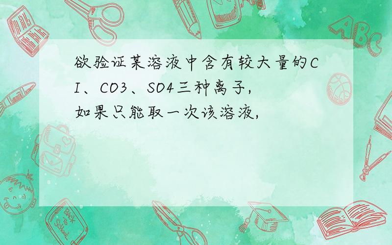 欲验证某溶液中含有较大量的CI、CO3、SO4三种离子,如果只能取一次该溶液,