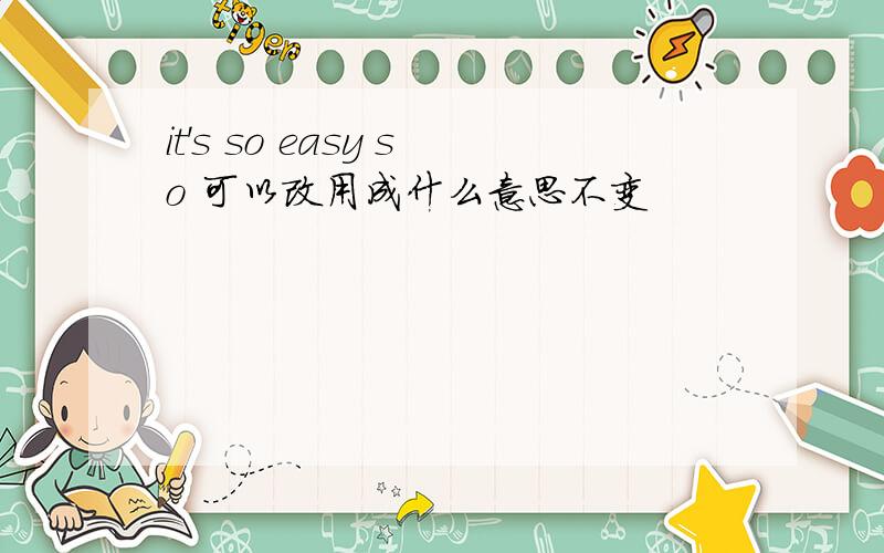 it's so easy so 可以改用成什么意思不变