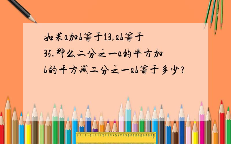 如果a加b等于13,ab等于35,那么二分之一a的平方加b的平方减二分之一ab等于多少?