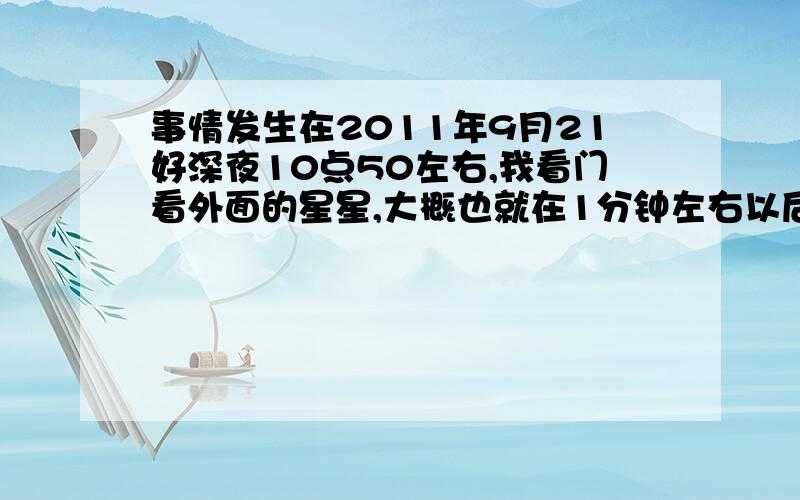 事情发生在2011年9月21好深夜10点50左右,我看门看外面的星星,大概也就在1分钟左右以后,我看见一个红色的亮点,（