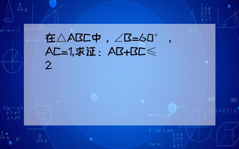 在△ABC中，∠B=60°，AC=1,求证：AB+BC≤2