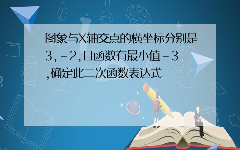 图象与X轴交点的横坐标分别是3,-2,且函数有最小值-3,确定此二次函数表达式