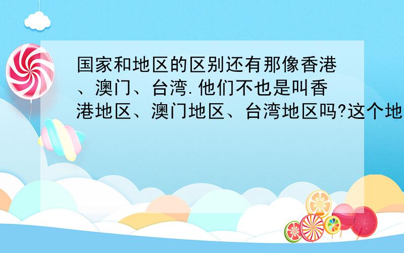 国家和地区的区别还有那像香港、澳门、台湾.他们不也是叫香港地区、澳门地区、台湾地区吗?这个地区和那个地区有什么区别呢?