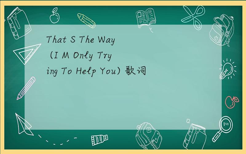 That S The Way (I M Only Trying To Help You) 歌词