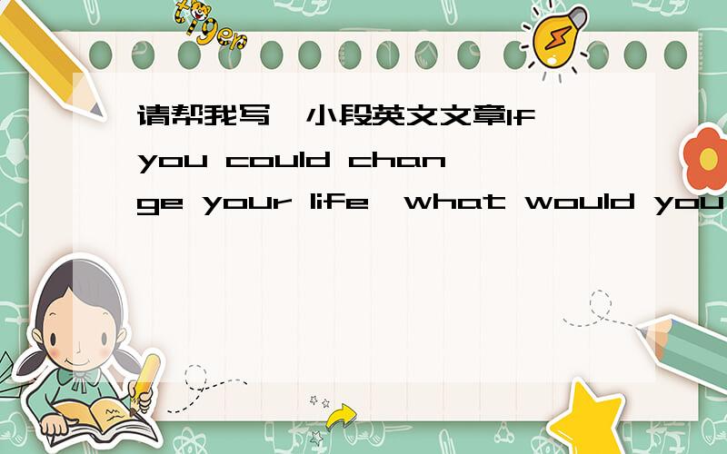 请帮我写一小段英文文章If you could change your life,what would you want