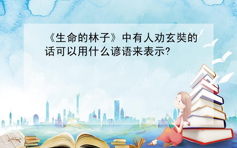 《生命的林子》中有人劝玄奘的话可以用什么谚语来表示?