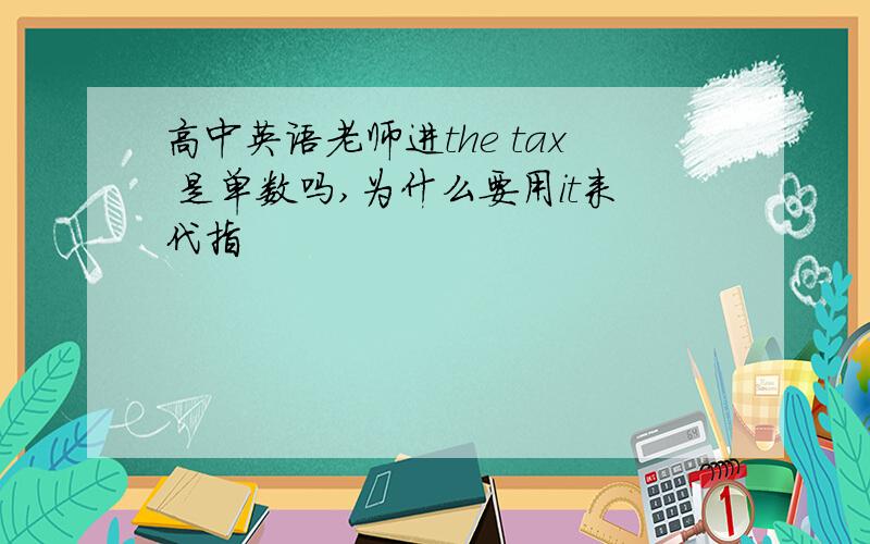 高中英语老师进the tax 是单数吗,为什么要用it来代指