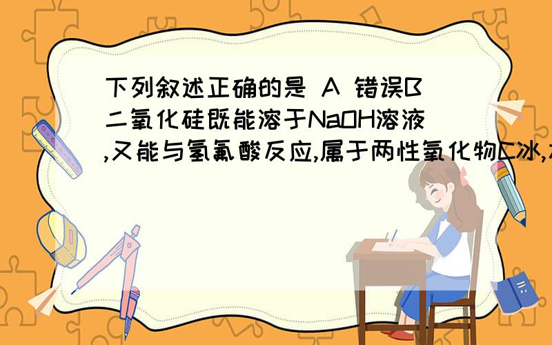 下列叙述正确的是 A 错误B二氧化硅既能溶于NaOH溶液,又能与氢氟酸反应,属于两性氧化物C冰,水为之,而寒于水.说明相