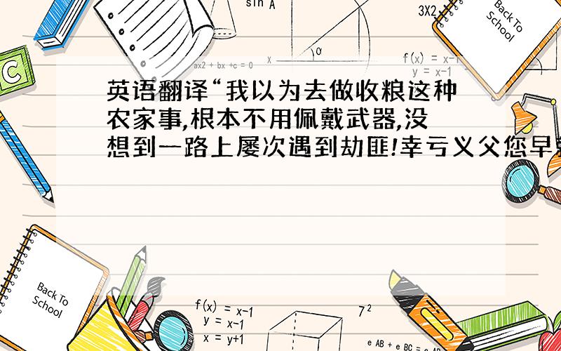 英语翻译“我以为去做收粮这种农家事,根本不用佩戴武器,没想到一路上屡次遇到劫匪!幸亏义父您早就提醒了我,使我有朴刀防身,