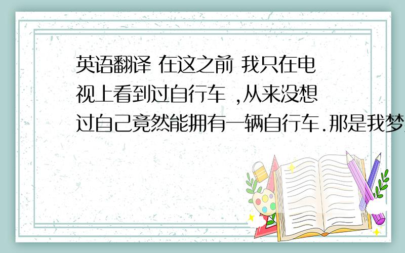 英语翻译 在这之前 我只在电视上看到过自行车 ,从来没想过自己竟然能拥有一辆自行车.那是我梦寐以求的