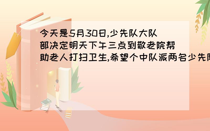 今天是5月30日,少先队大队部决定明天下午三点到敬老院帮助老人打扫卫生,希望个中队派两名少先队员准时参