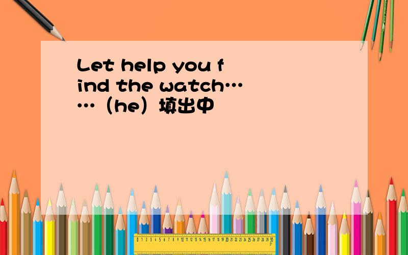 Let help you find the watch……（he）填出中