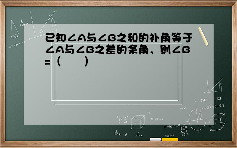 已知∠A与∠B之和的补角等于∠A与∠B之差的余角，则∠B=（　　）