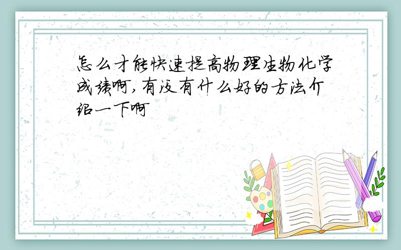 怎么才能快速提高物理生物化学成绩啊,有没有什么好的方法介绍一下啊