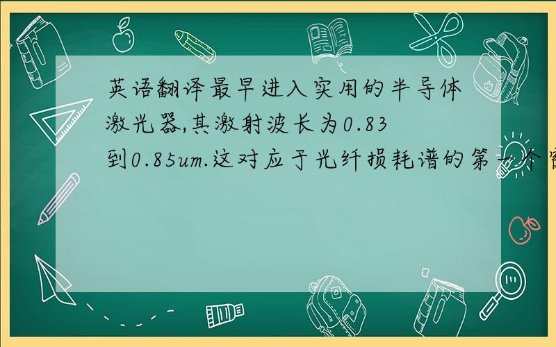 英语翻译最早进入实用的半导体激光器,其激射波长为0.83到0.85um.这对应于光纤损耗谱的第一个窗口,多模光纤的损耗达