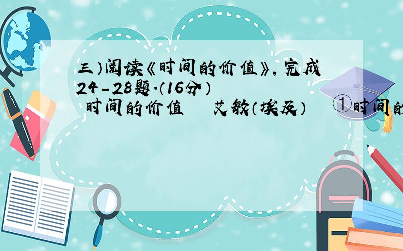 三）阅读《时间的价值》,完成24－28题.（16分） 　　时间的价值 　　艾敏（埃及） 　　①时间的价值正如