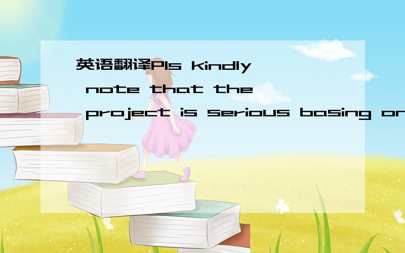 英语翻译Pls kindly note that the project is serious basing on th