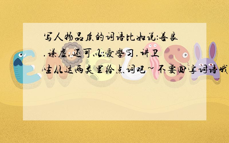 写人物品质的词语比如说：善良.谦虚.还可以：爱学习.讲卫生从这两类里给点词吧~不要四字词语哦!