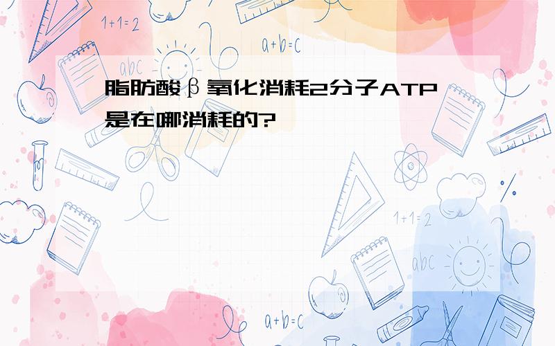 脂肪酸β氧化消耗2分子ATP是在哪消耗的?