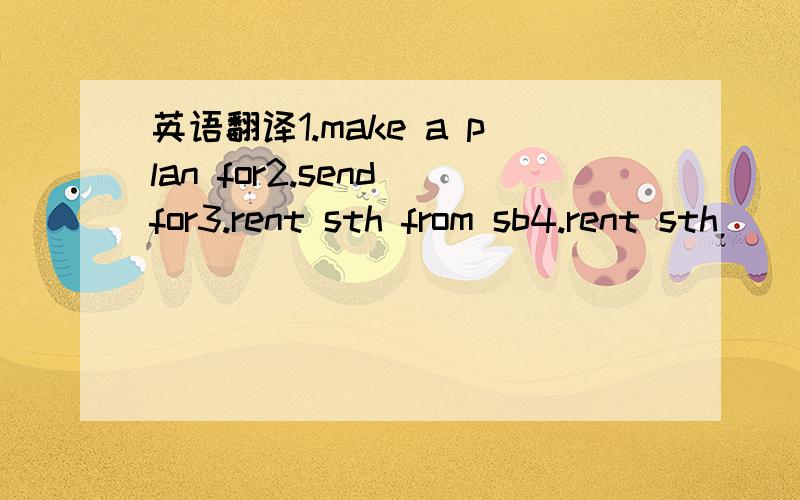 英语翻译1.make a plan for2.send for3.rent sth from sb4.rent sth