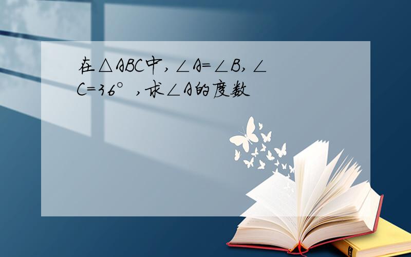 在△ABC中,∠A=∠B,∠C=36°,求∠A的度数