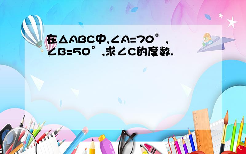 在△ABC中,∠A=70°,∠B=50°,求∠C的度数.