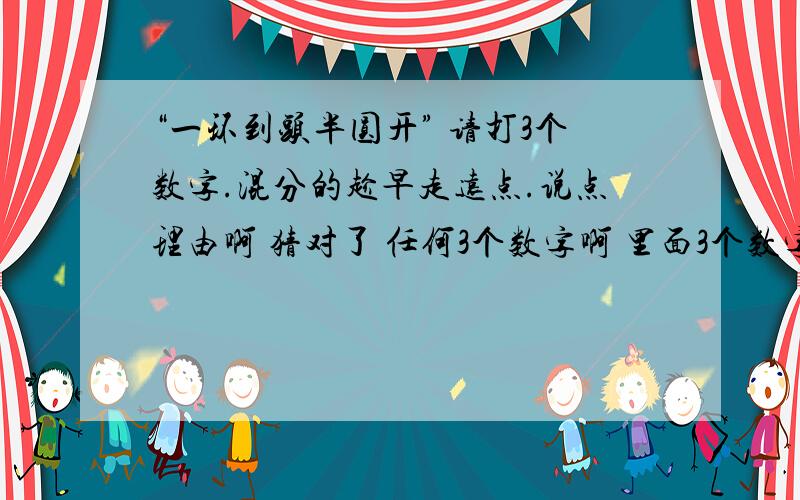 “一环到头半圆开” 请打3个数字.混分的趁早走远点.说点理由啊 猜对了 任何3个数字啊 里面3个数字要包括8 1 5 要