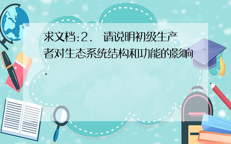 求文档:2． 请说明初级生产者对生态系统结构和功能的影响.