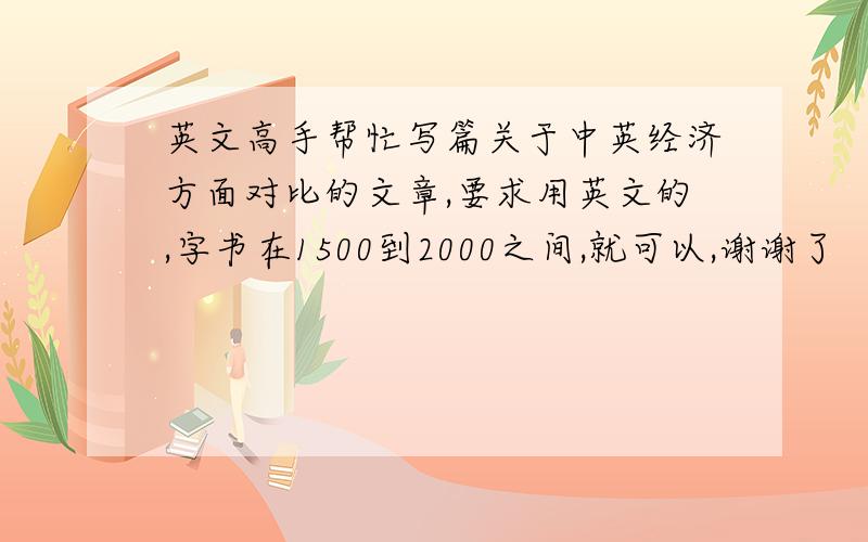 英文高手帮忙写篇关于中英经济方面对比的文章,要求用英文的,字书在1500到2000之间,就可以,谢谢了