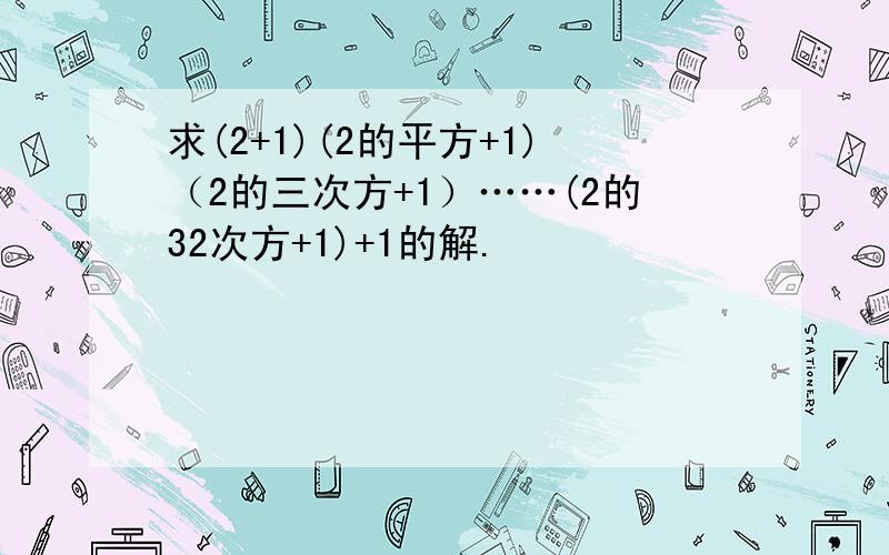 求(2+1)(2的平方+1)（2的三次方+1）……(2的32次方+1)+1的解.