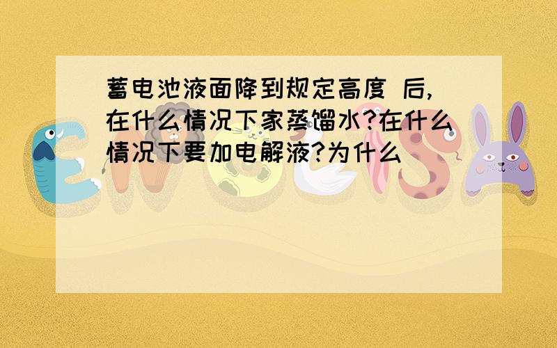 蓄电池液面降到规定高度 后,在什么情况下家蒸馏水?在什么情况下要加电解液?为什么