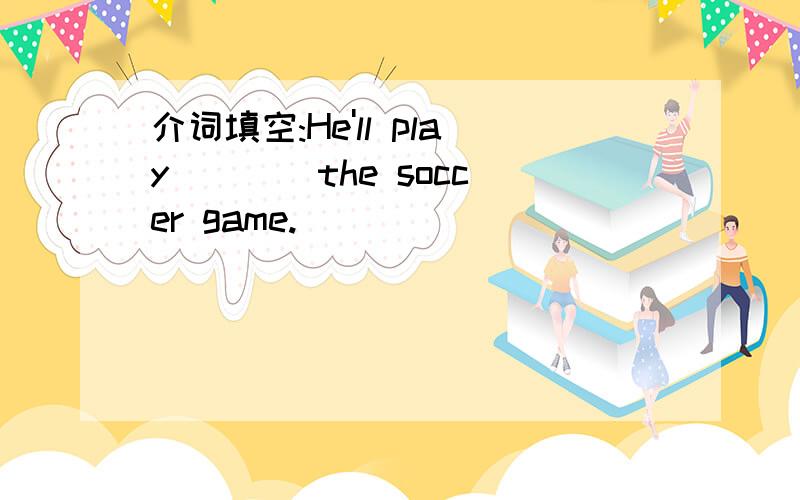 介词填空:He'll play ___ the soccer game.