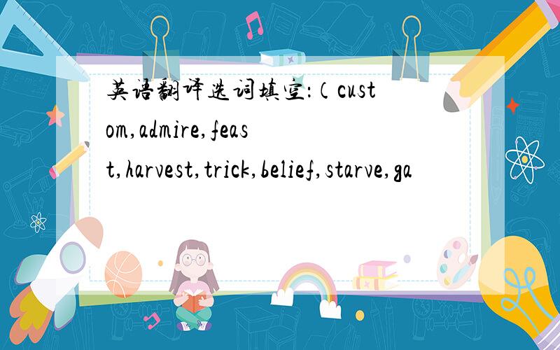 英语翻译选词填空：（custom,admire,feast,harvest,trick,belief,starve,ga