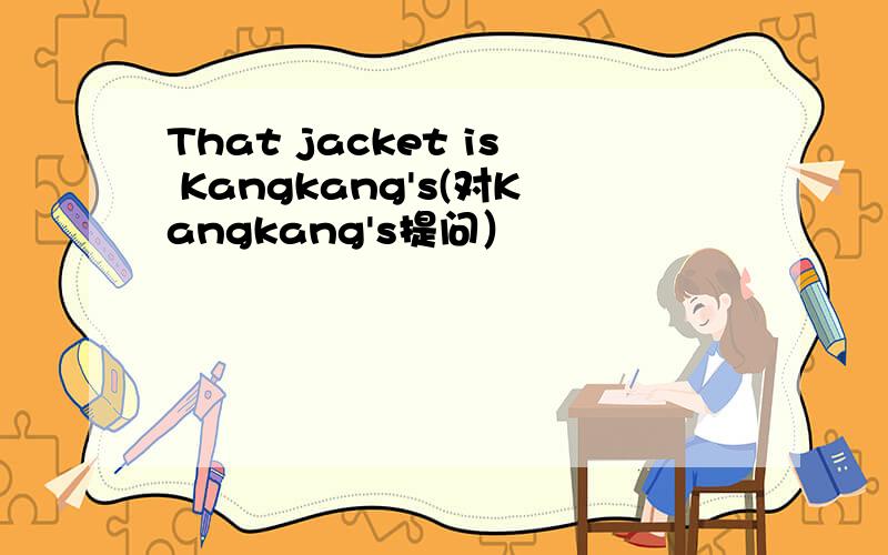 That jacket is Kangkang's(对Kangkang's提问）