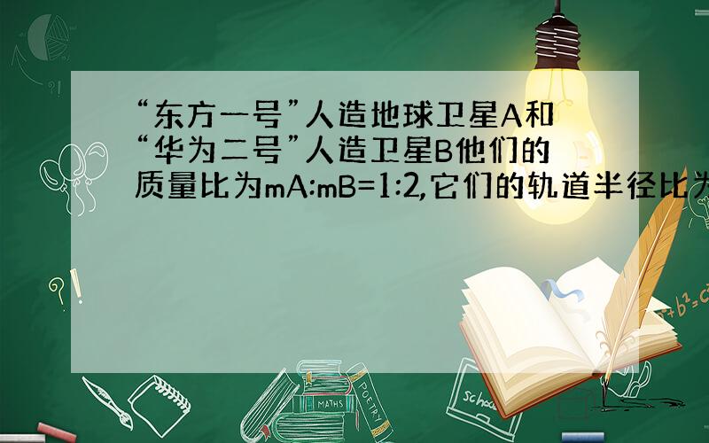 “东方一号”人造地球卫星A和“华为二号”人造卫星B他们的质量比为mA:mB=1:2,它们的轨道半径比为2：1则卫星