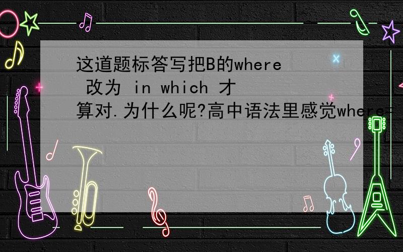 这道题标答写把B的where 改为 in which 才算对.为什么呢?高中语法里感觉where=