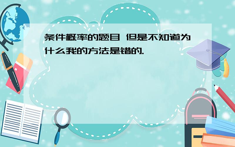 条件概率的题目 但是不知道为什么我的方法是错的.