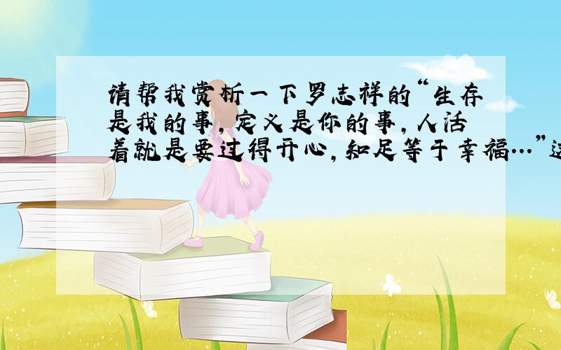 请帮我赏析一下罗志祥的“生存是我的事,定义是你的事,人活着就是要过得开心,知足等于幸福...”这句话.