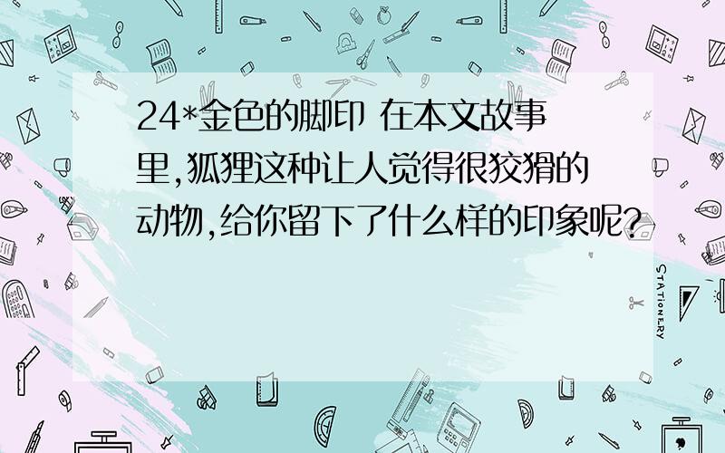 24*金色的脚印 在本文故事里,狐狸这种让人觉得很狡猾的动物,给你留下了什么样的印象呢?