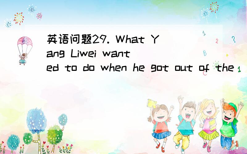 英语问题29. What Yang Liwei wanted to do when he got out of the