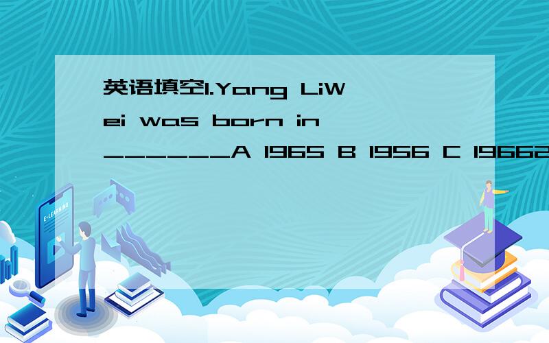 英语填空1.Yang LiWei was born in______A 1965 B 1956 C 19662.He w