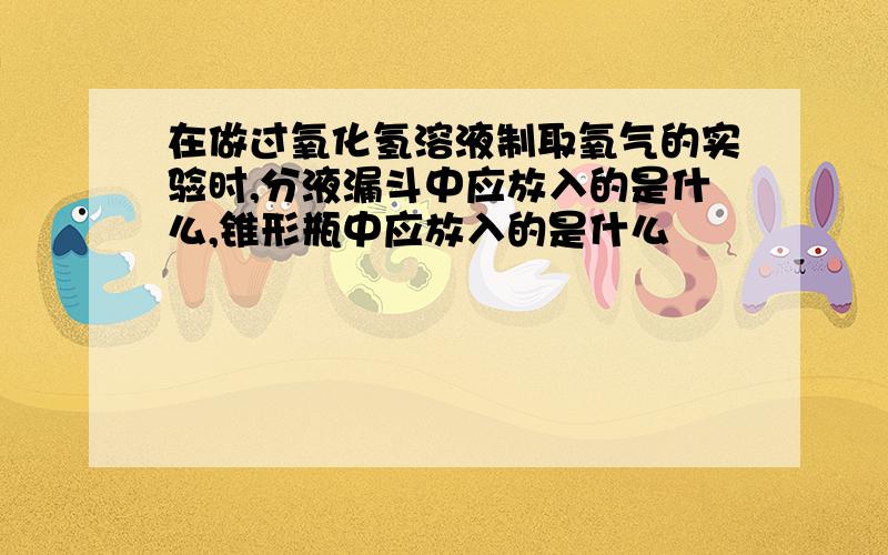 在做过氧化氢溶液制取氧气的实验时,分液漏斗中应放入的是什么,锥形瓶中应放入的是什么