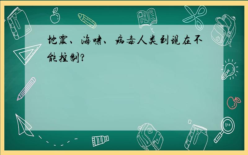 地震、海啸、病毒人类到现在不能控制?