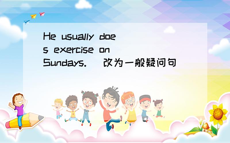 He usually does exercise on Sundays.( 改为一般疑问句）